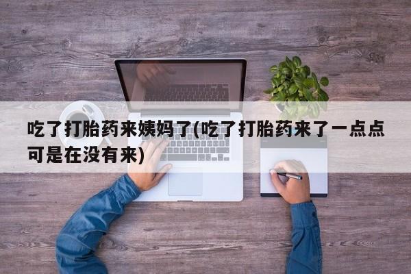 网上打胎药专门卖店吃了打胎药来姨妈了(吃了打胎药来了一点点可是在没有来)