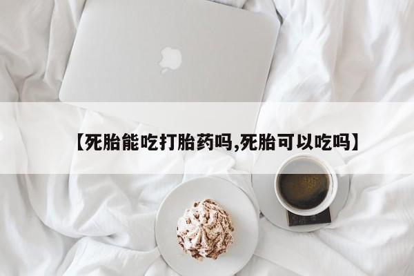 网上打胎药专门卖店【死胎能吃打胎药吗,死胎可以吃吗】