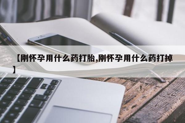 网上打胎药专门卖店【刚怀孕用什么药打胎,刚怀孕用什么药打掉】