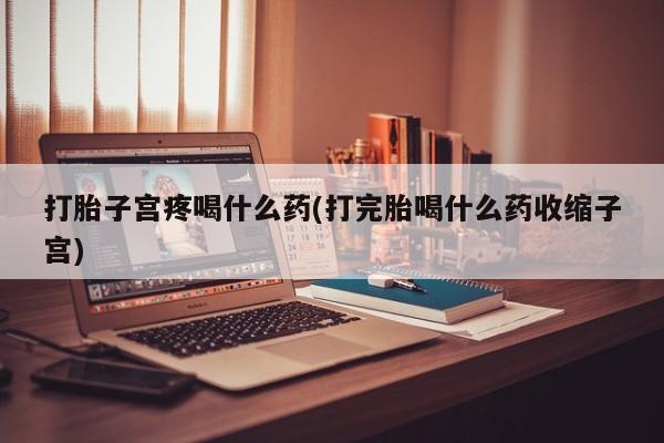 网上打胎药专门卖店打胎子宫疼喝什么药(打完胎喝什么药收缩子宫)