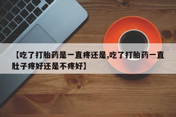 网上打胎药专门卖店【吃了打胎药是一直疼还是,吃了打胎药一直肚子疼好还是不疼好】
