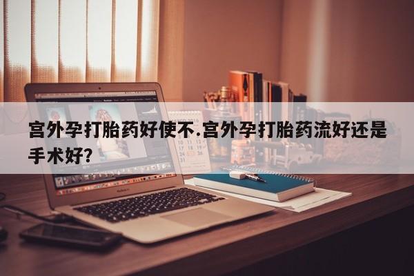 网上打胎药专门卖店宫外孕打胎药好使不.宫外孕打胎药流好还是手术好？