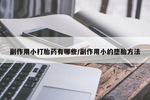 网上打胎药专门卖店副作用小打胎药有哪些/副作用小的堕胎方法