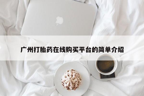 网上打胎药专门卖店广州打胎药在线购买平台的简单介绍